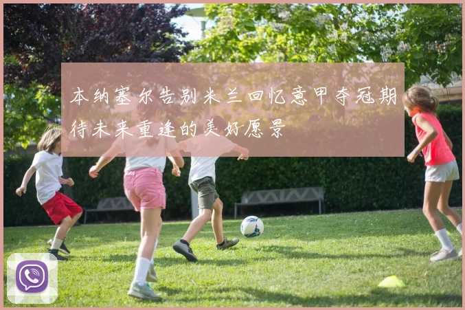 本纳塞尔告别米兰回忆意甲夺冠期待未来重逢的美好愿景